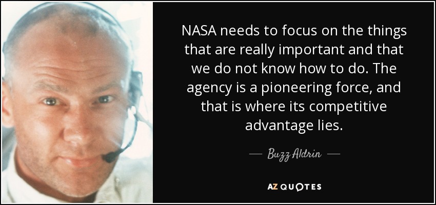 NASA needs to focus on the things that are really important and that we do not know how to do. The agency is a pioneering force, and that is where its competitive advantage lies. - Buzz Aldrin