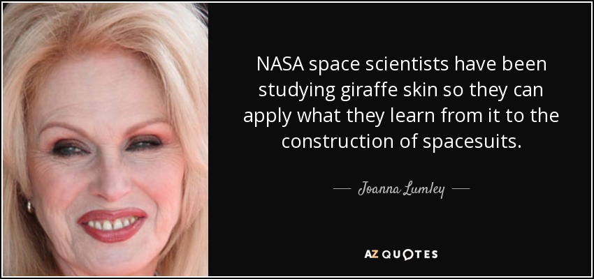 NASA space scientists have been studying giraffe skin so they can apply what they learn from it to the construction of spacesuits. - Joanna Lumley