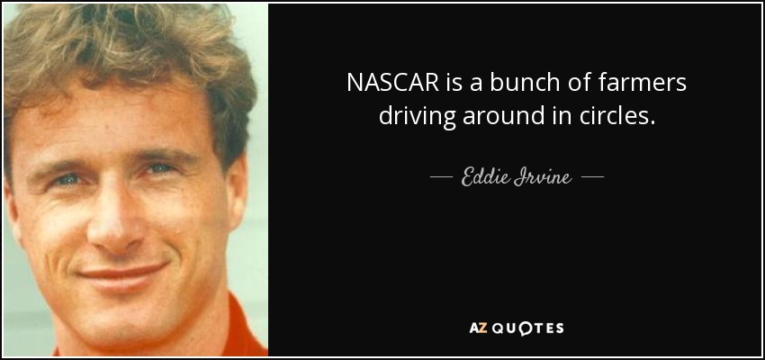 NASCAR is a bunch of farmers driving around in circles. - Eddie Irvine