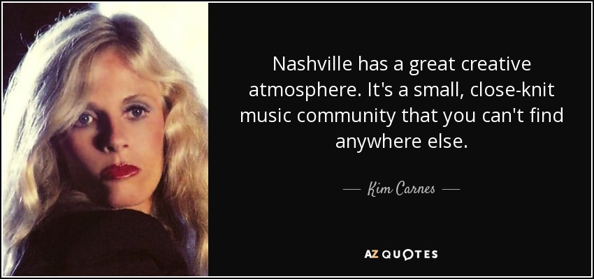 Nashville has a great creative atmosphere. It's a small, close-knit music community that you can't find anywhere else. - Kim Carnes