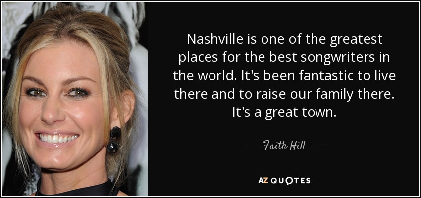 Nashville is one of the greatest places for the best songwriters in the world. It's been fantastic to live there and to raise our family there. It's a great town. - Faith Hill