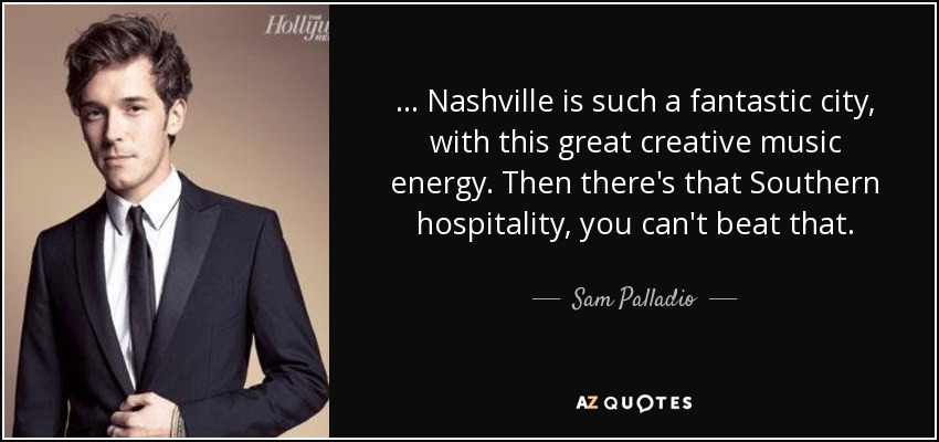 ... Nashville is such a fantastic city, with this great creative music energy. Then there's that Southern hospitality, you can't beat that. - Sam Palladio