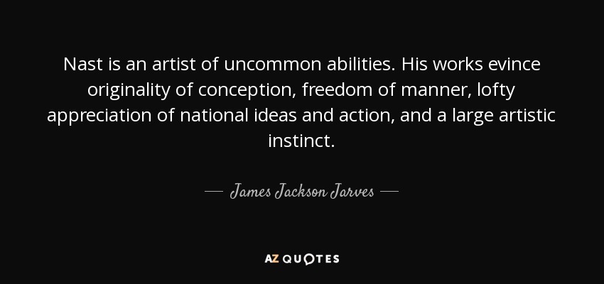 Nast is an artist of uncommon abilities. His works evince originality of conception, freedom of manner, lofty appreciation of national ideas and action, and a large artistic instinct. - James Jackson Jarves