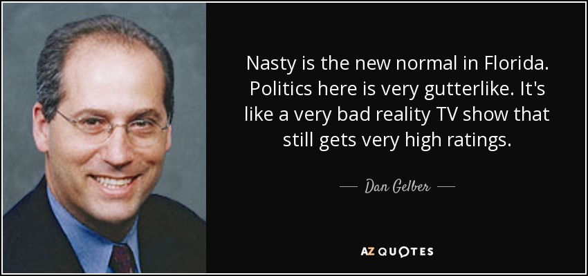 Nasty is the new normal in Florida. Politics here is very gutterlike. It's like a very bad reality TV show that still gets very high ratings. - Dan Gelber