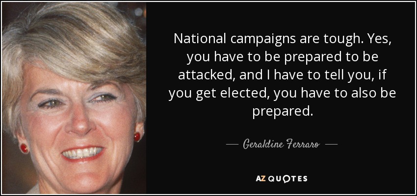 National campaigns are tough. Yes, you have to be prepared to be attacked, and I have to tell you, if you get elected, you have to also be prepared. - Geraldine Ferraro