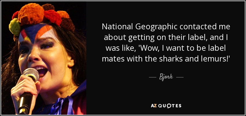 National Geographic contacted me about getting on their label, and I was like, 'Wow, I want to be label mates with the sharks and lemurs!' - Bjork