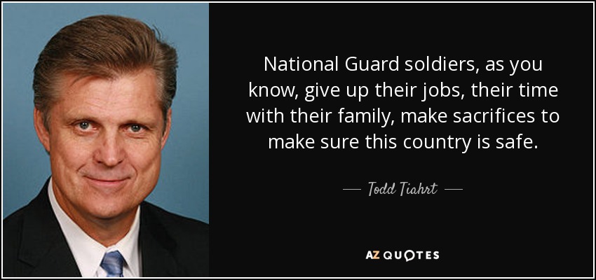 National Guard soldiers, as you know, give up their jobs, their time with their family, make sacrifices to make sure this country is safe. - Todd Tiahrt