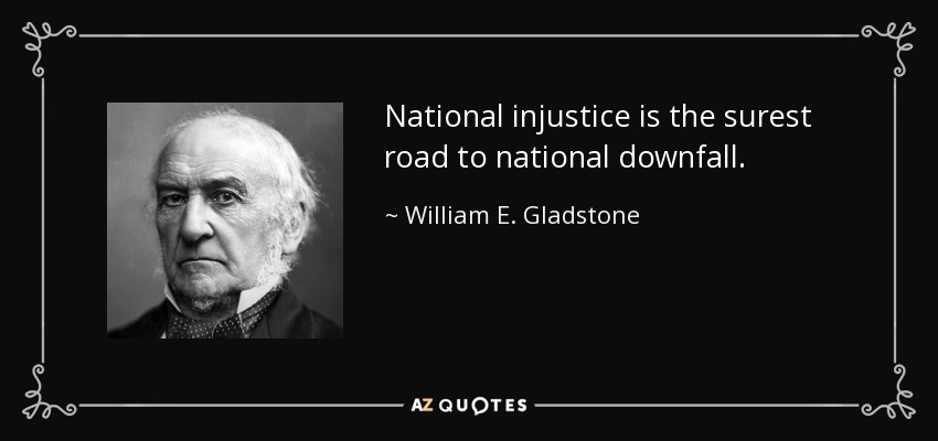 National injustice is the surest road to national downfall. - William E. Gladstone