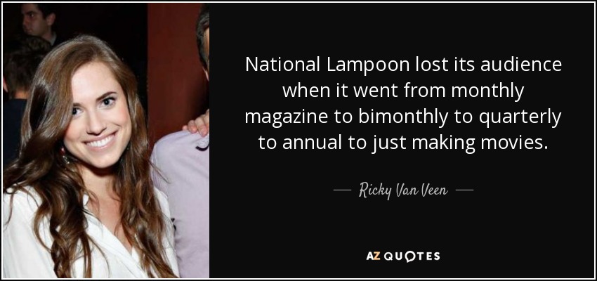 National Lampoon lost its audience when it went from monthly magazine to bimonthly to quarterly to annual to just making movies. - Ricky Van Veen
