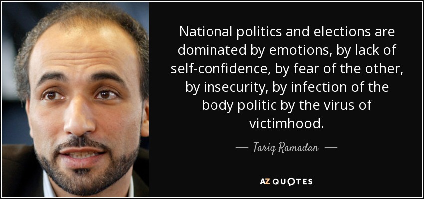 National politics and elections are dominated by emotions, by lack of self-confidence, by fear of the other, by insecurity, by infection of the body politic by the virus of victimhood. - Tariq Ramadan