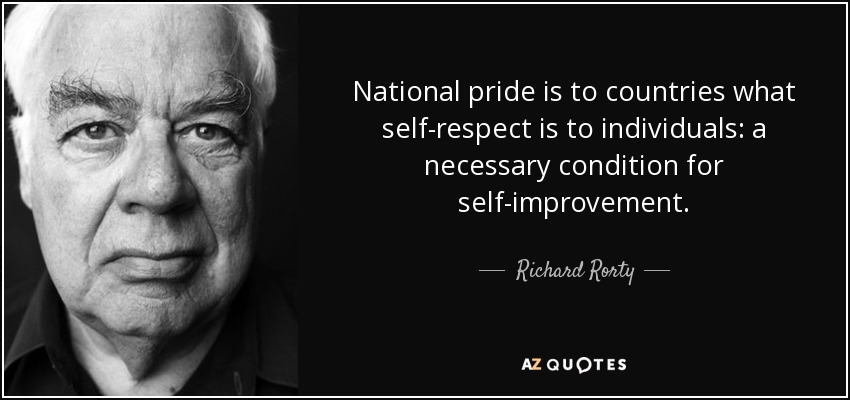National pride is to countries what self-respect is to individuals: a necessary condition for self-improvement. - Richard Rorty