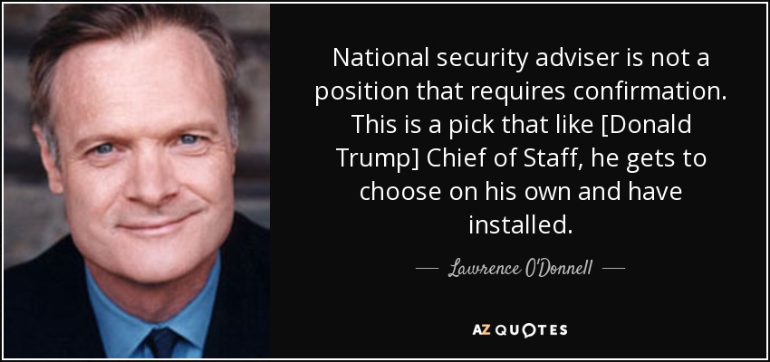 National security adviser is not a position that requires confirmation. This is a pick that like [Donald Trump] Chief of Staff, he gets to choose on his own and have installed. - Lawrence O'Donnell