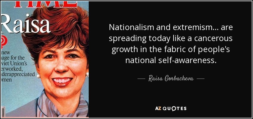 Nationalism and extremism ... are spreading today like a cancerous growth in the fabric of people's national self-awareness. - Raisa Gorbacheva