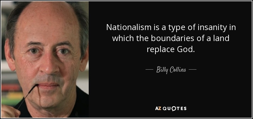 Nationalism is a type of insanity in which the boundaries of a land replace God. - Billy Collins