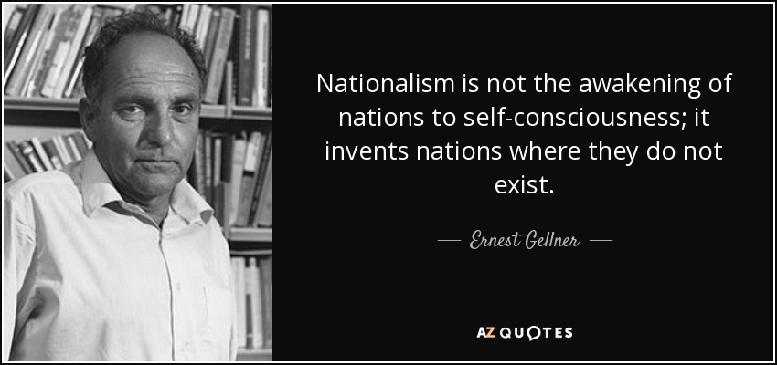 Nationalism is not the awakening of nations to self-consciousness; it invents nations where they do not exist. - Ernest Gellner