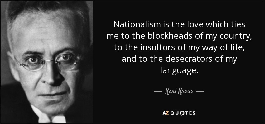 Nationalism is the love which ties me to the blockheads of my country, to the insultors of my way of life, and to the desecrators of my language. - Karl Kraus