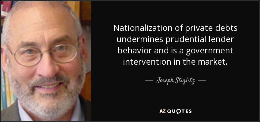 Nationalization of private debts undermines prudential lender behavior and is a government intervention in the market. - Joseph Stiglitz