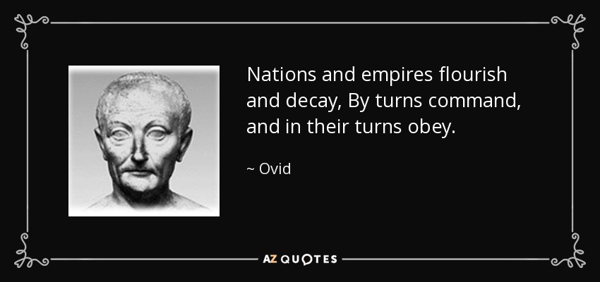 Nations and empires flourish and decay, By turns command, and in their turns obey. - Ovid