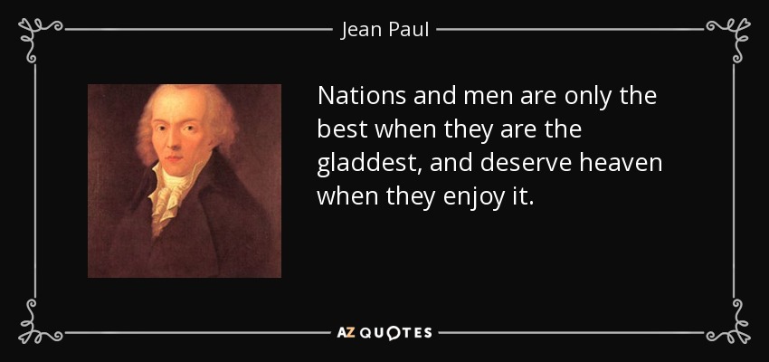 Nations and men are only the best when they are the gladdest, and deserve heaven when they enjoy it. - Jean Paul