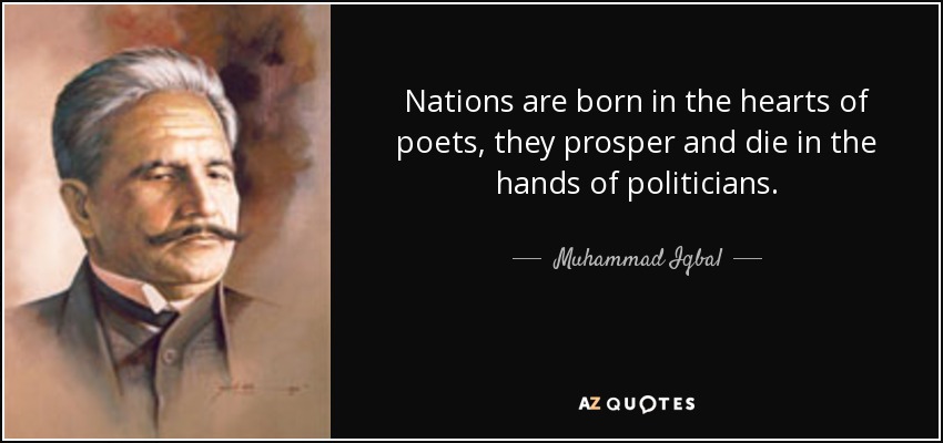 Nations are born in the hearts of poets, they prosper and die in the hands of politicians. - Muhammad Iqbal
