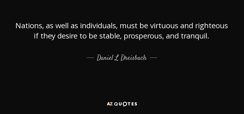 Nations, as well as individuals, must be virtuous and righteous if they desire to be stable, prosperous, and tranquil. - Daniel L Dreisbach