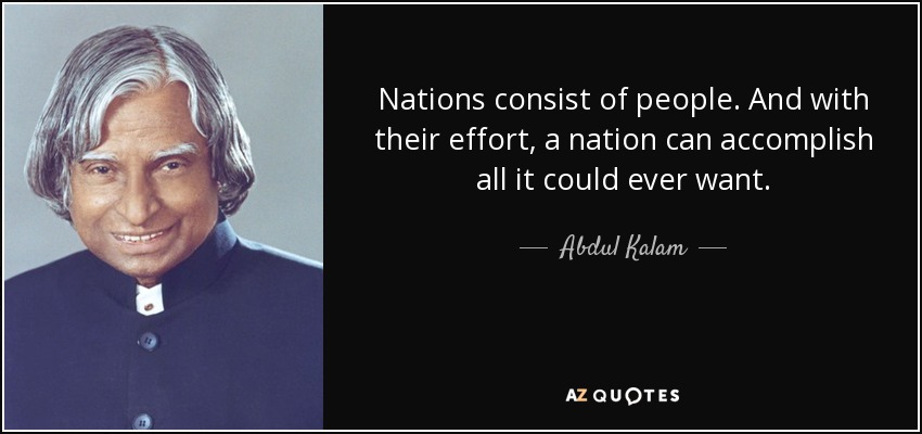 Nations consist of people. And with their effort, a nation can accomplish all it could ever want. - Abdul Kalam