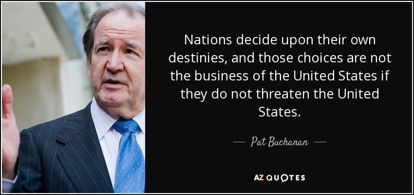 Nations decide upon their own destinies, and those choices are not the business of the United States if they do not threaten the United States. - Pat Buchanan