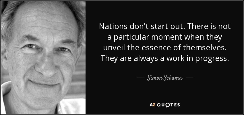 Nations don't start out. There is not a particular moment when they unveil the essence of themselves. They are always a work in progress. - Simon Schama