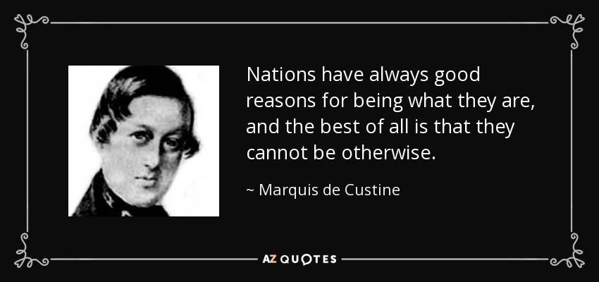 Nations have always good reasons for being what they are, and the best of all is that they cannot be otherwise. - Marquis de Custine