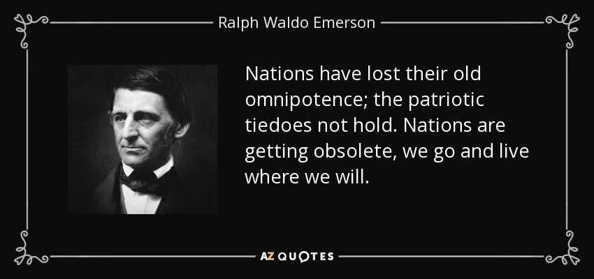 Nations have lost their old omnipotence; the patriotic tiedoes not hold. Nations are getting obsolete, we go and live where we will. - Ralph Waldo Emerson