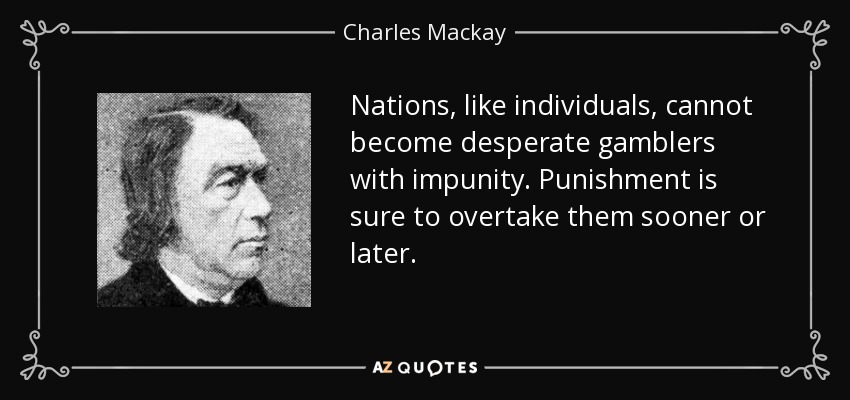 Nations, like individuals, cannot become desperate gamblers with impunity. Punishment is sure to overtake them sooner or later. - Charles Mackay
