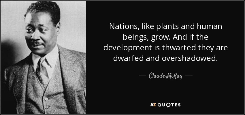 Nations, like plants and human beings, grow. And if the development is thwarted they are dwarfed and overshadowed. - Claude McKay