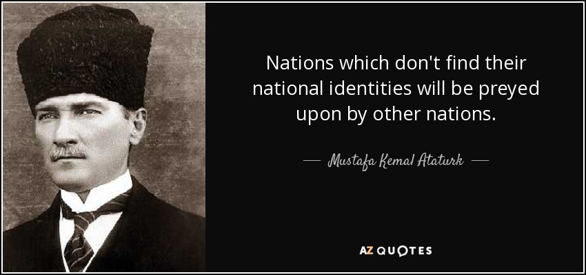 Nations which don't find their national identities will be preyed upon by other nations. - Mustafa Kemal Ataturk