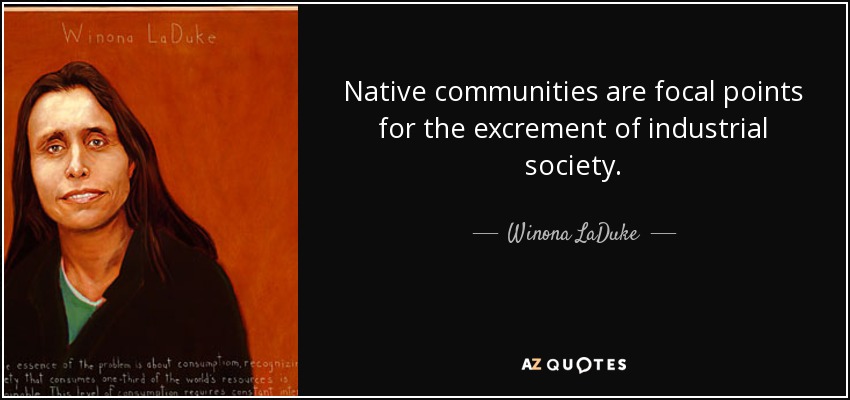 Native communities are focal points for the excrement of industrial society. - Winona LaDuke