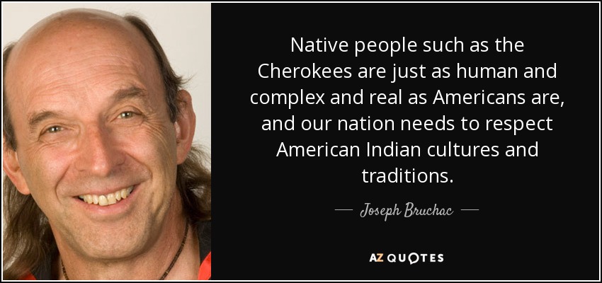 Native people such as the Cherokees are just as human and complex and real as Americans are, and our nation needs to respect American Indian cultures and traditions. - Joseph Bruchac