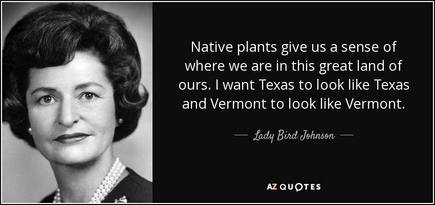 Native plants give us a sense of where we are in this great land of ours. I want Texas to look like Texas and Vermont to look like Vermont. - Lady Bird Johnson