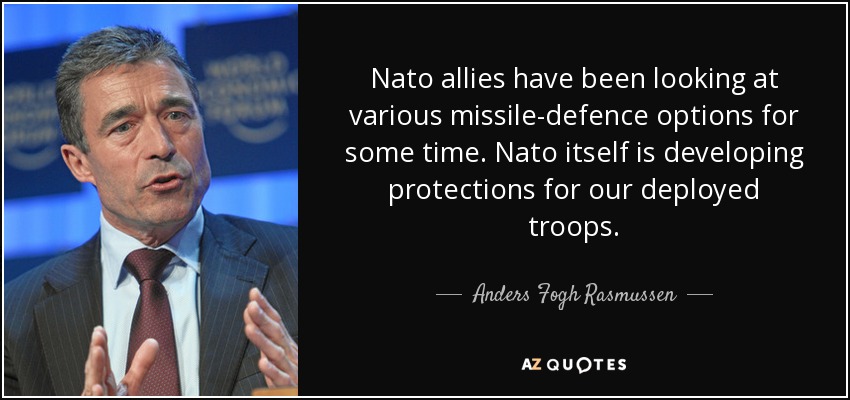 Nato allies have been looking at various missile-defence options for some time. Nato itself is developing protections for our deployed troops. - Anders Fogh Rasmussen