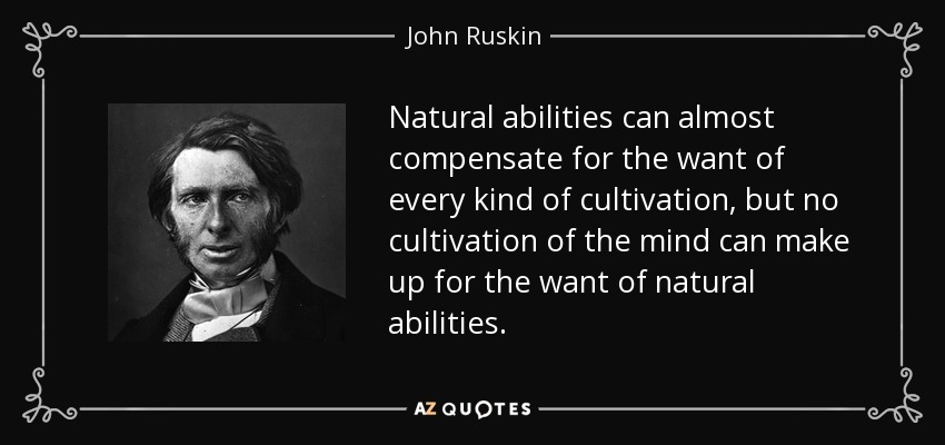 Natural abilities can almost compensate for the want of every kind of cultivation, but no cultivation of the mind can make up for the want of natural abilities. - John Ruskin