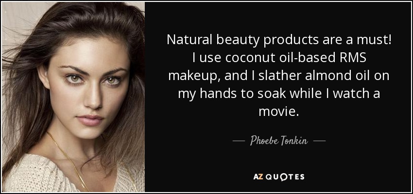 Natural beauty products are a must! I use coconut oil-based RMS makeup, and I slather almond oil on my hands to soak while I watch a movie. - Phoebe Tonkin