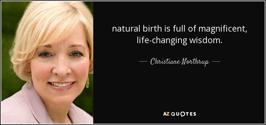 natural birth is full of magnificent, life-changing wisdom. - Christiane Northrup