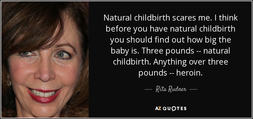 Natural childbirth scares me. I think before you have natural childbirth you should find out how big the baby is. Three pounds -- natural childbirth. Anything over three pounds -- heroin. - Rita Rudner