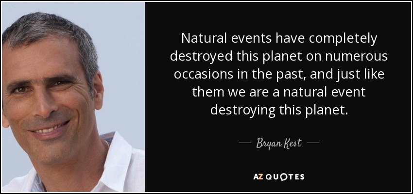Natural events have completely destroyed this planet on numerous occasions in the past, and just like them we are a natural event destroying this planet. - Bryan Kest