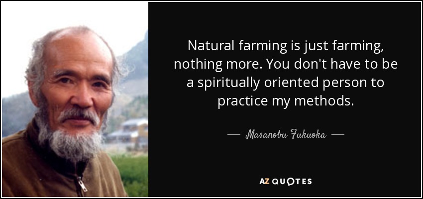Natural farming is just farming, nothing more. You don't have to be a spiritually oriented person to practice my methods. - Masanobu Fukuoka