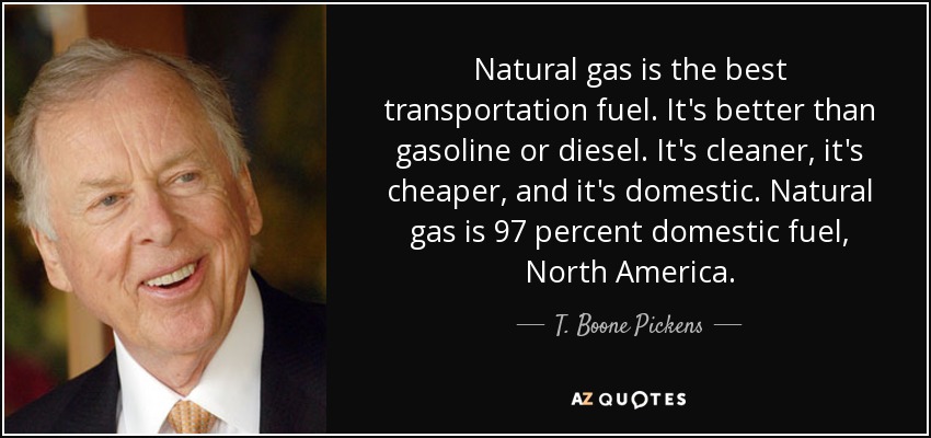 Natural gas is the best transportation fuel. It's better than gasoline or diesel. It's cleaner, it's cheaper, and it's domestic. Natural gas is 97 percent domestic fuel, North America. - T. Boone Pickens