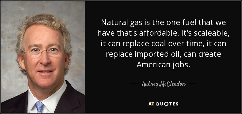 Natural gas is the one fuel that we have that's affordable, it's scaleable, it can replace coal over time, it can replace imported oil, can create American jobs. - Aubrey McClendon