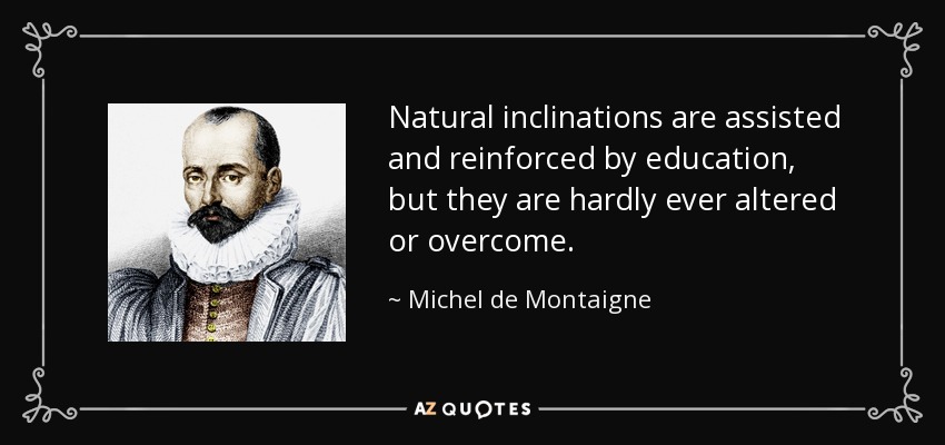 Natural inclinations are assisted and reinforced by education, but they are hardly ever altered or overcome. - Michel de Montaigne