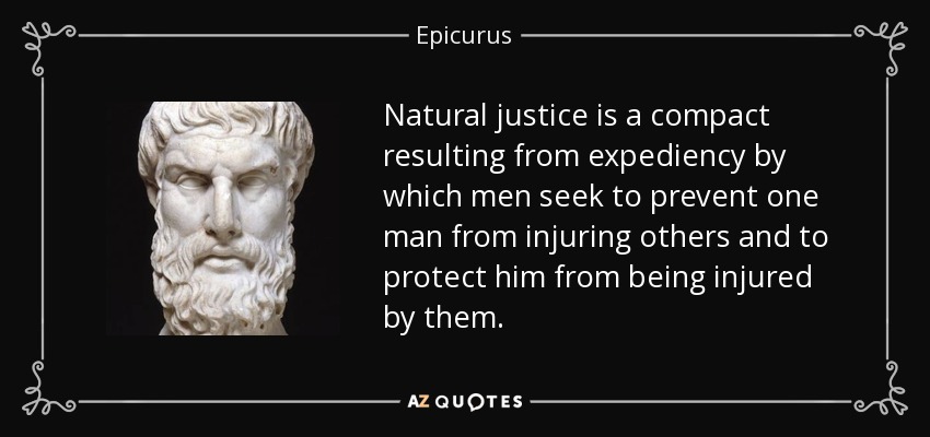 Natural justice is a compact resulting from expediency by which men seek to prevent one man from injuring others and to protect him from being injured by them. - Epicurus