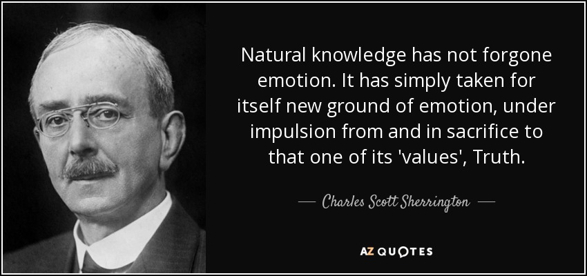 Natural knowledge has not forgone emotion. It has simply taken for itself new ground of emotion, under impulsion from and in sacrifice to that one of its 'values', Truth. - Charles Scott Sherrington