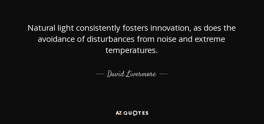 Natural light consistently fosters innovation, as does the avoidance of disturbances from noise and extreme temperatures. - David Livermore