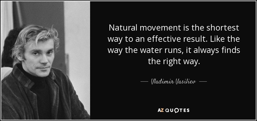Natural movement is the shortest way to an effective result. Like the way the water runs, it always finds the right way. - Vladimir Vasiliev